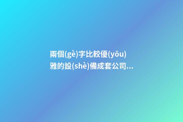 兩個(gè)字比較優(yōu)雅的設(shè)備成套公司名字大全 這些值得推薦